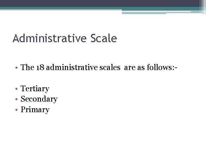 Administrative Scale • The 18 administrative scales are as follows: • Tertiary • Secondary