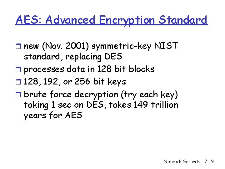 AES: Advanced Encryption Standard r new (Nov. 2001) symmetric-key NIST standard, replacing DES r