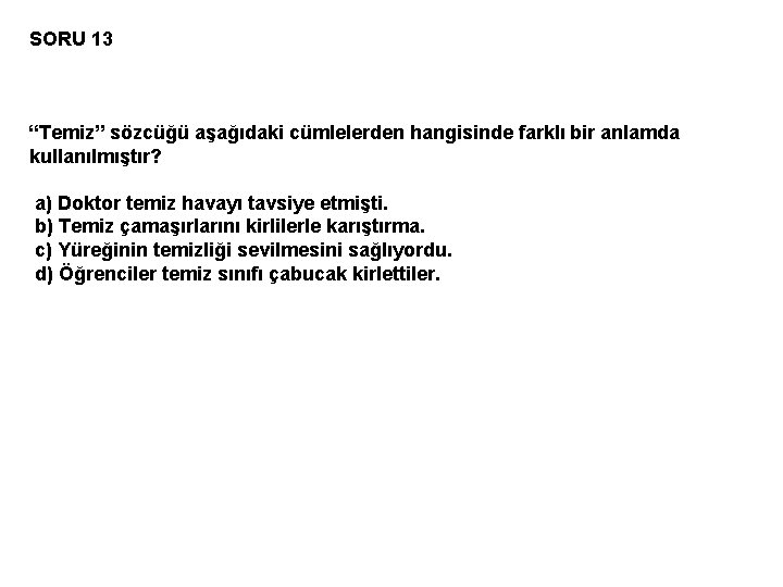 SORU 13 “Temiz” sözcüğü aşağıdaki cümlelerden hangisinde farklı bir anlamda kullanılmıştır? a) Doktor temiz