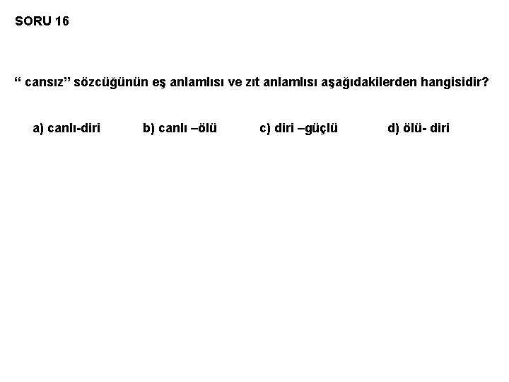 SORU 16 “ cansız” sözcüğünün eş anlamlısı ve zıt anlamlısı aşağıdakilerden hangisidir? a) canlı-diri