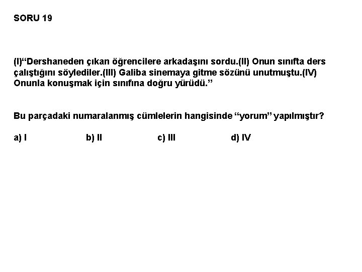 SORU 19 (I)“Dershaneden çıkan öğrencilere arkadaşını sordu. (II) Onun sınıfta ders çalıştığını söylediler. (III)