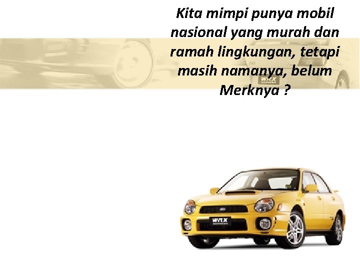 Kita mimpi punya mobil nasional yang murah dan ramah lingkungan, tetapi masih namanya, belum