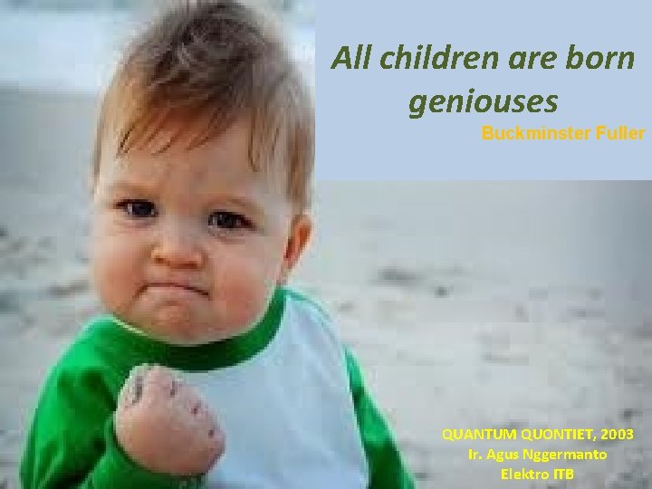 All children are born geniouses Buckminster Fuller QUANTUM QUONTIET, 2003 Ir. Agus Nggermanto Elektro