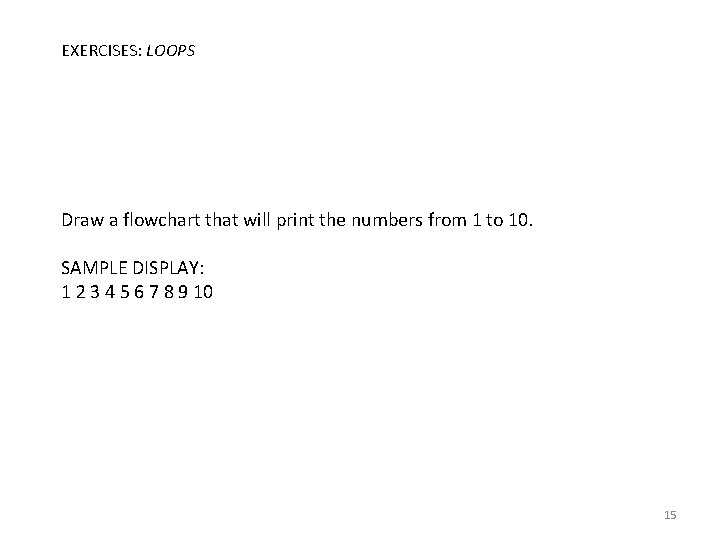 EXERCISES: LOOPS Draw a flowchart that will print the numbers from 1 to 10.