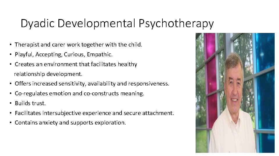 Dyadic Developmental Psychotherapy • Therapist and carer work together with the child. • Playful,