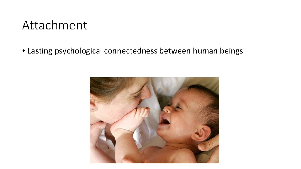 Attachment • Lasting psychological connectedness between human beings 