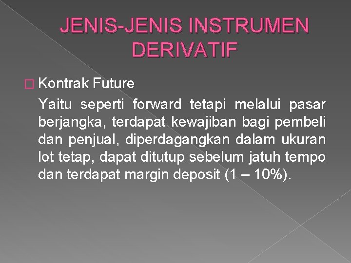 JENIS-JENIS INSTRUMEN DERIVATIF � Kontrak Future Yaitu seperti forward tetapi melalui pasar berjangka, terdapat