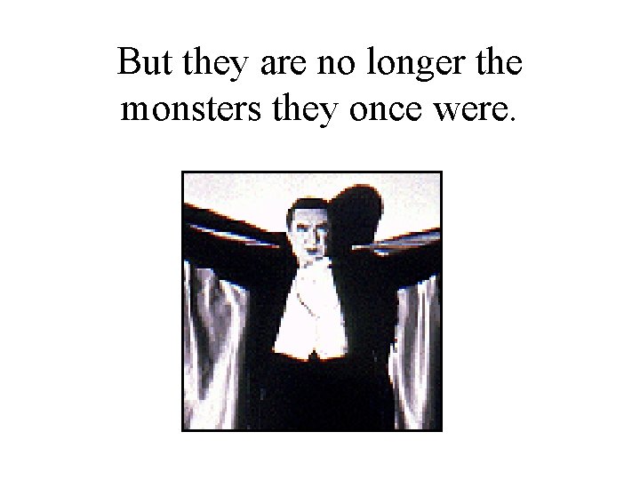 But they are no longer the monsters they once were. 