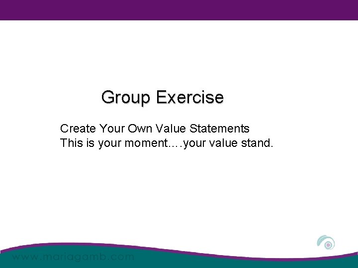 Group Exercise Create Your Own Value Statements This is your moment…. your value stand.