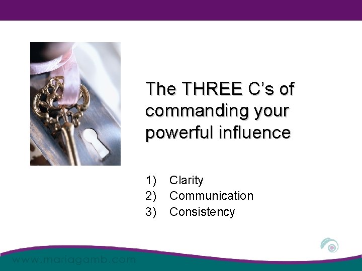 The THREE C’s of commanding your powerful influence 1) 2) 3) Clarity Communication Consistency