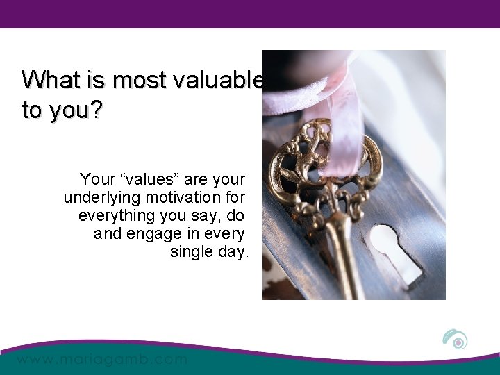 What is most valuable to you? Your “values” are your underlying motivation for everything