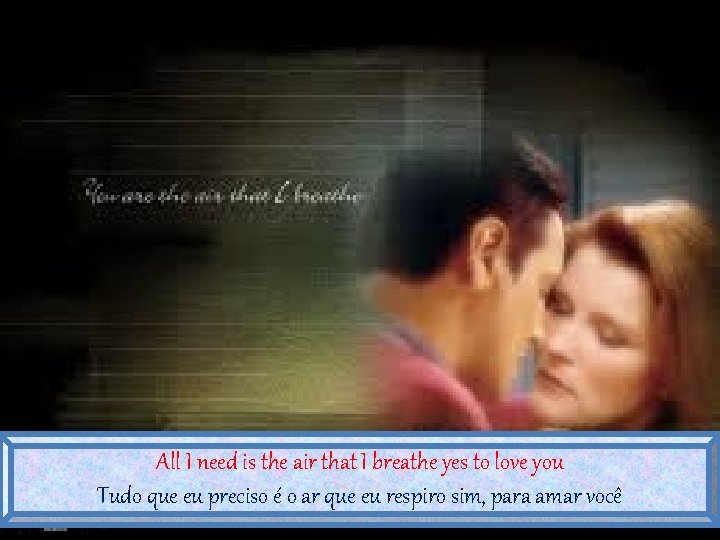 All I need is the air that I breathe yes to love you Tudo