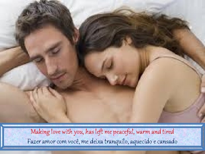 Making love with you, has left me peaceful, warm and tired Fazer amor com