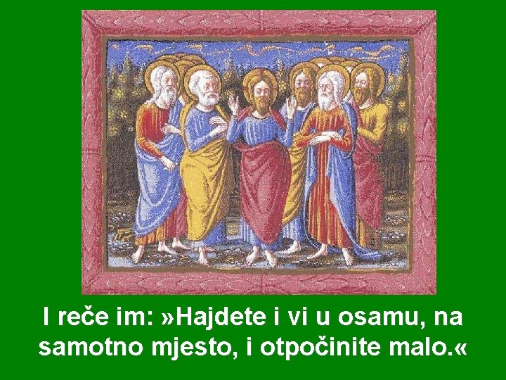 I reče im: » Hajdete i vi u osamu, na samotno mjesto, i otpočinite