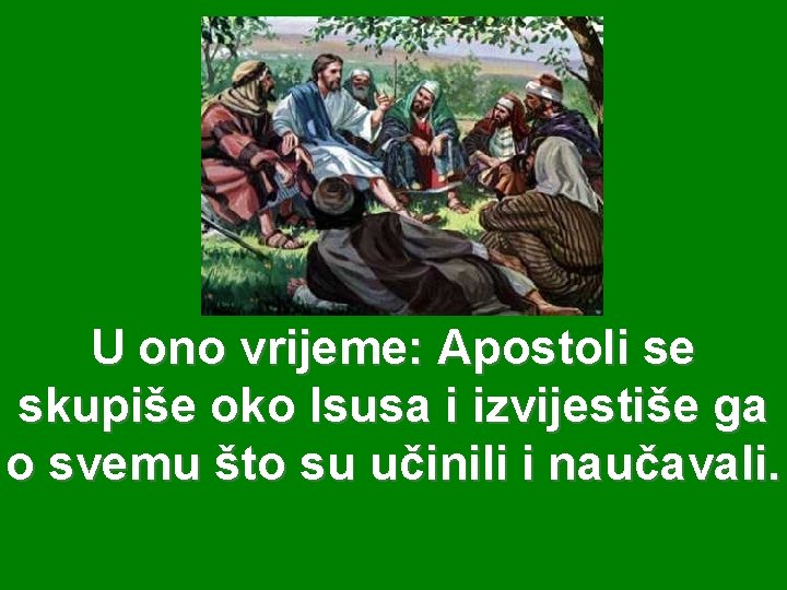 U ono vrijeme: Apostoli se skupiše oko Isusa i izvijestiše ga o svemu što