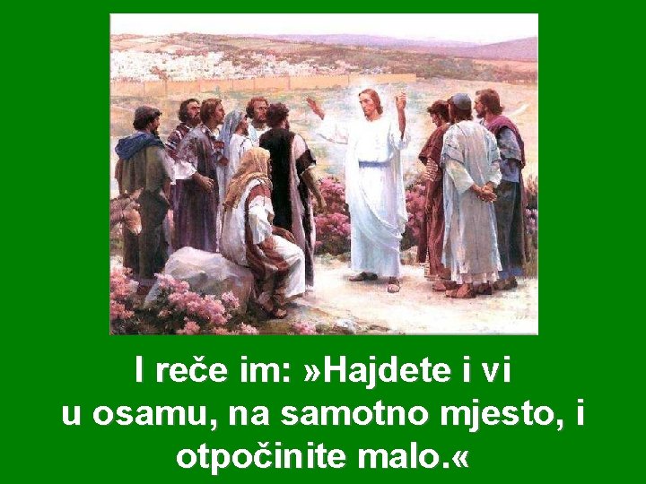 I reče im: » Hajdete i vi u osamu, na samotno mjesto, i otpočinite