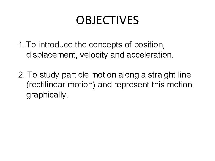 OBJECTIVES 1. To introduce the concepts of position, displacement, velocity and acceleration. 2. To