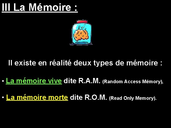 III La Mémoire : Il existe en réalité deux types de mémoire : •