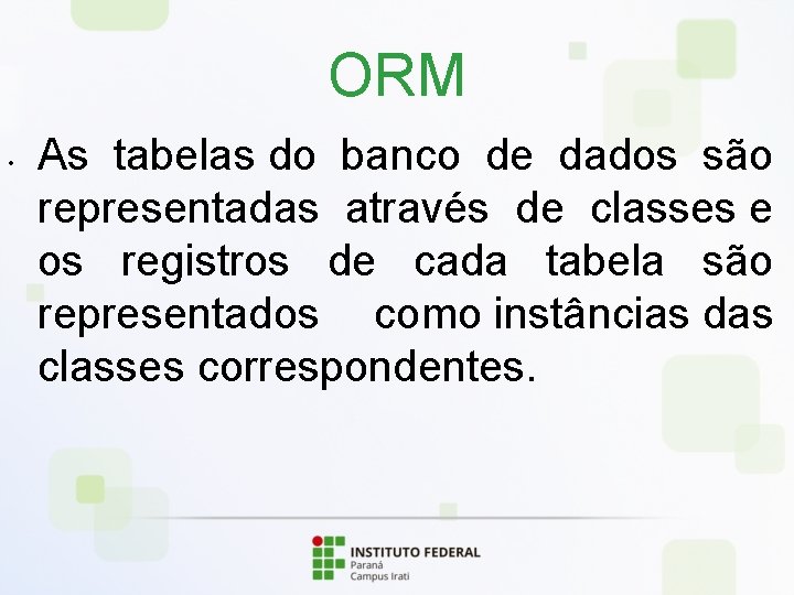 ORM • As tabelas do banco de dados são representadas através de classes e
