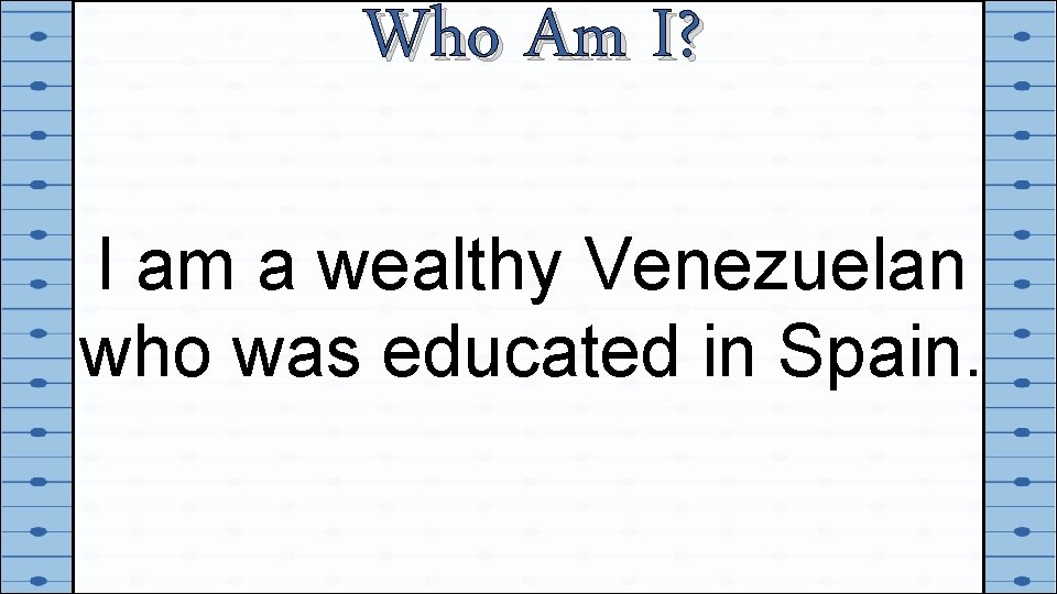 Who Am I? I am a wealthy Venezuelan who was educated in Spain. 