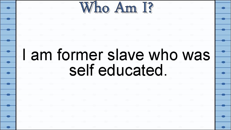 Who Am I? I am former slave who was self educated. 