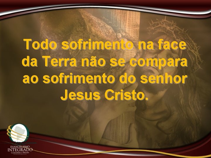 Todo sofrimento na face da Terra não se compara ao sofrimento do senhor Jesus