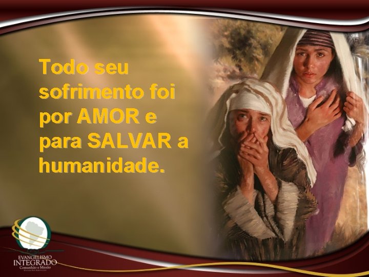 Todo seu sofrimento foi por AMOR e para SALVAR a humanidade. 