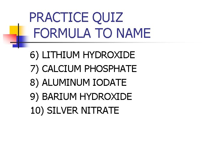 PRACTICE QUIZ FORMULA TO NAME 6) LITHIUM HYDROXIDE 7) CALCIUM PHOSPHATE 8) ALUMINUM IODATE PRACTICE QUIZ FORMULA TO NAME 6) LITHIUM HYDROXIDE 7) CALCIUM PHOSPHATE 8) ALUMINUM IODATE