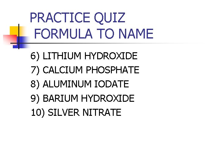 PRACTICE QUIZ FORMULA TO NAME 6) LITHIUM HYDROXIDE 7) CALCIUM PHOSPHATE 8) ALUMINUM IODATE