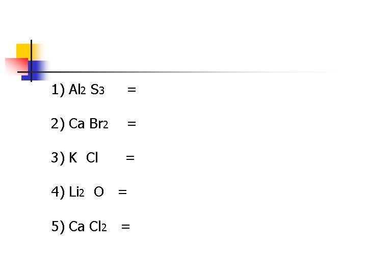 1) Al 2 S 3 = 2) Ca Br 2 = 3) K Cl