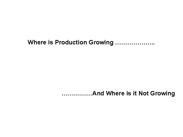 Where is Production Growing ………………. . ……………And Where is it Not Growing 