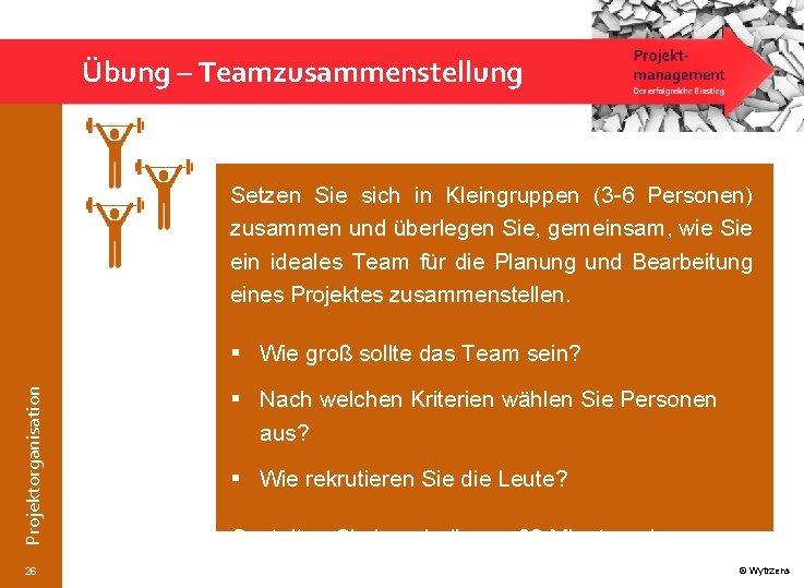 Übung – Teamzusammenstellung Setzen Sie sich in Kleingruppen (3 -6 Personen) zusammen und überlegen