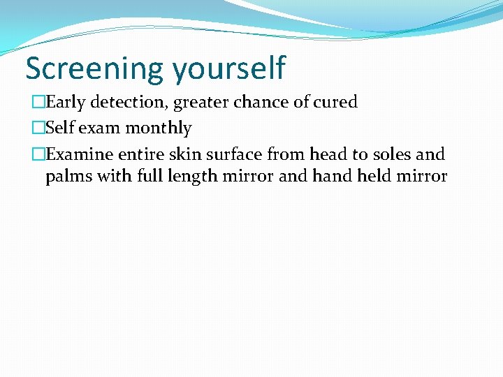 Screening yourself �Early detection, greater chance of cured �Self exam monthly �Examine entire skin