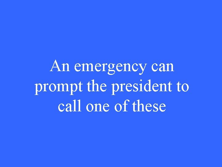 An emergency can prompt the president to call one of these 