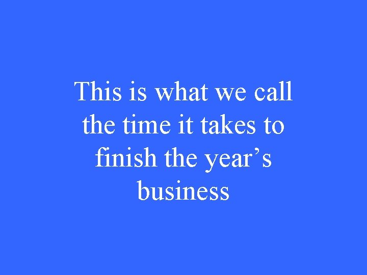 This is what we call the time it takes to finish the year’s business