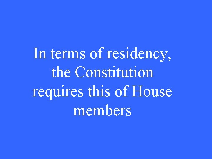 In terms of residency, the Constitution requires this of House members 