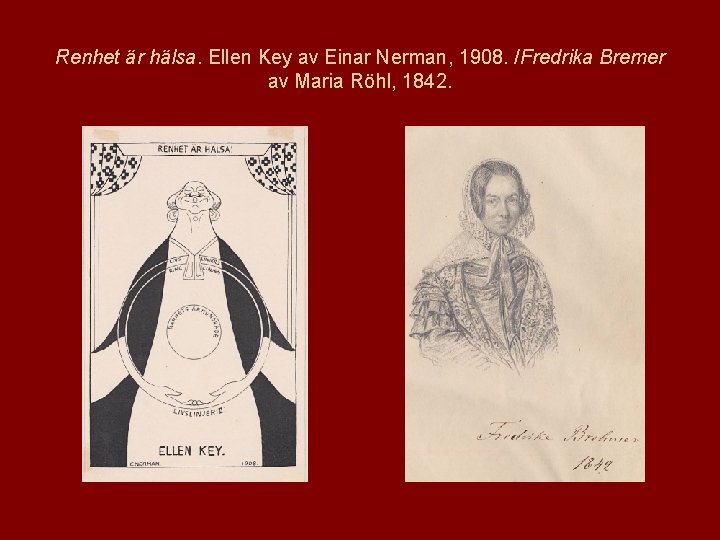 Renhet är hälsa. Ellen Key av Einar Nerman, 1908. /Fredrika Bremer av Maria Röhl,