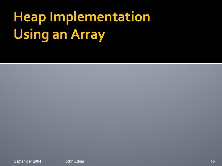 Heap Implementation Using an Array September 2004 John Edgar 15 Heap Implementation Using an Array September 2004 John Edgar 15