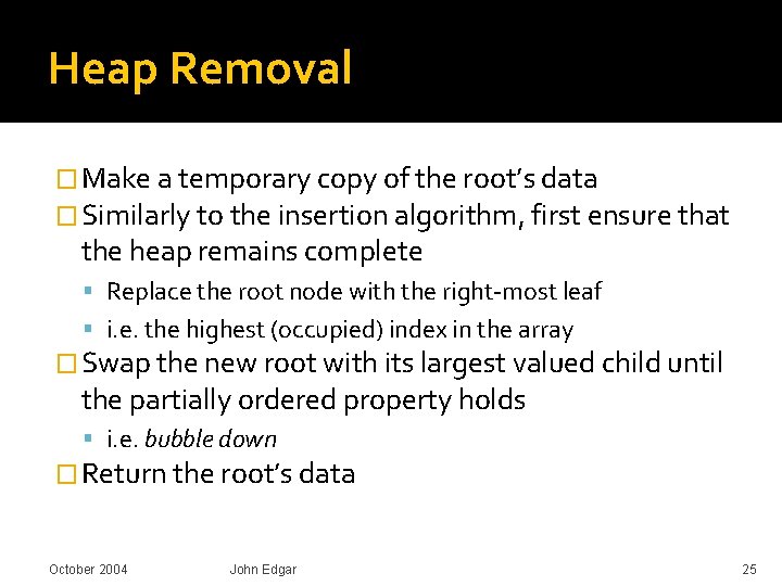 Heap Removal � Make a temporary copy of the root’s data � Similarly to