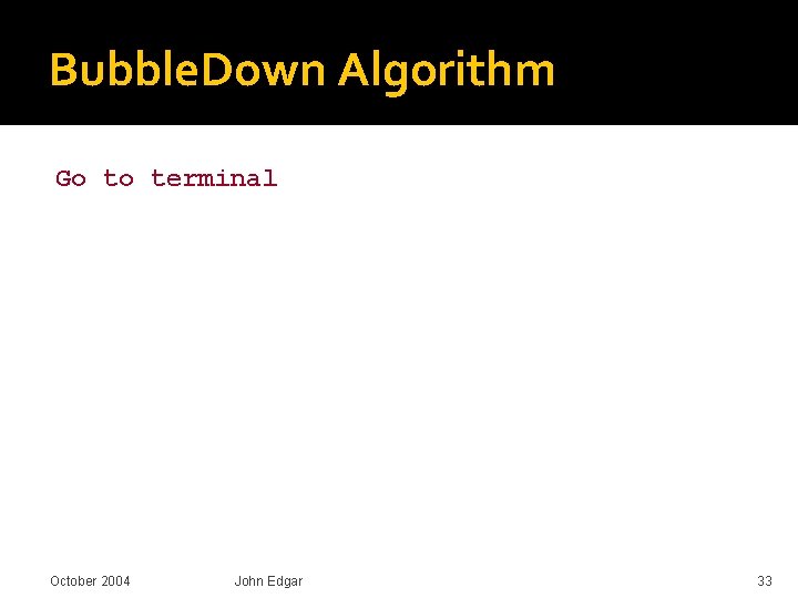 Bubble. Down Algorithm Go to terminal October 2004 John Edgar 33 Bubble. Down Algorithm Go to terminal October 2004 John Edgar 33