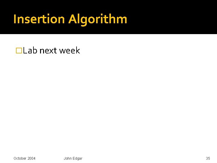 Insertion Algorithm �Lab next week October 2004 John Edgar 35 Insertion Algorithm �Lab next week October 2004 John Edgar 35