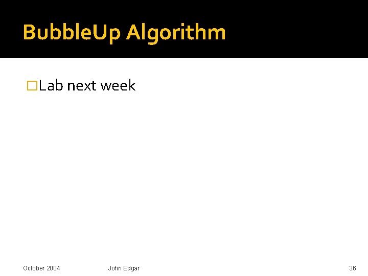 Bubble. Up Algorithm �Lab next week October 2004 John Edgar 36 Bubble. Up Algorithm �Lab next week October 2004 John Edgar 36