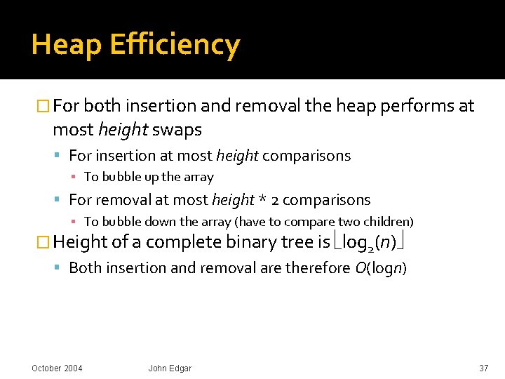 Heap Efficiency � For both insertion and removal the heap performs at most height Heap Efficiency � For both insertion and removal the heap performs at most height