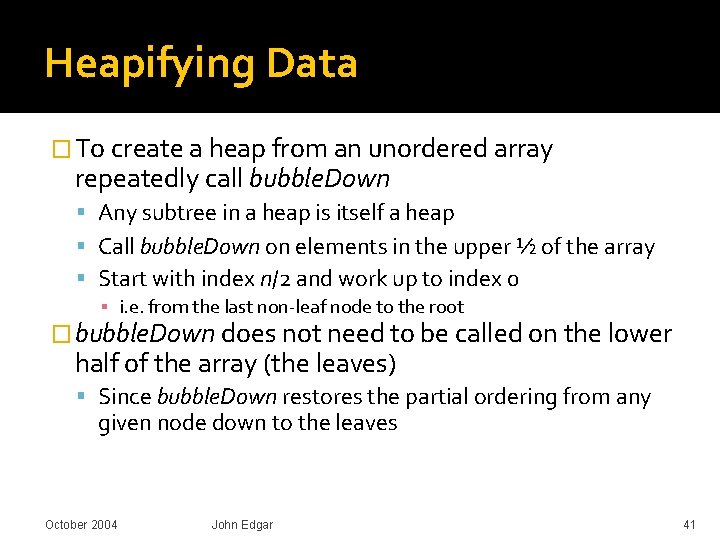 Heapifying Data � To create a heap from an unordered array repeatedly call bubble.
