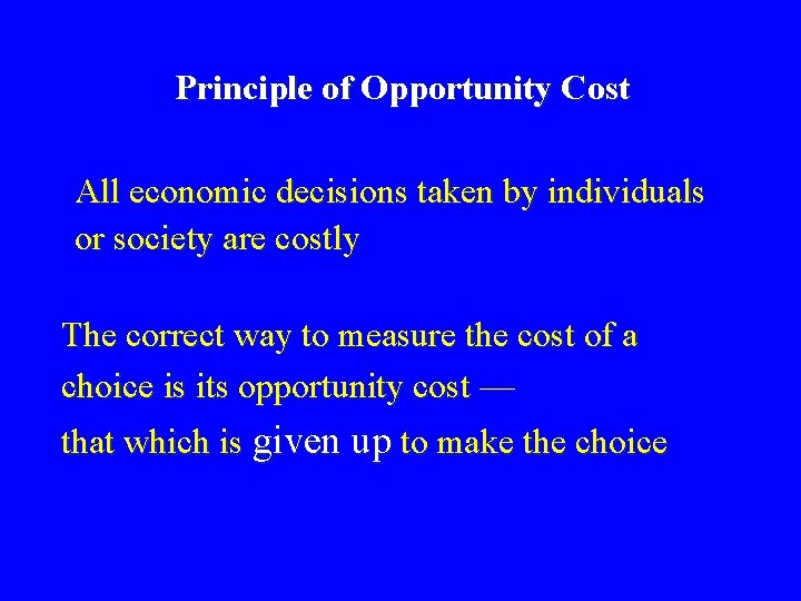 Principle of Opportunity Cost All economic decisions taken by individuals or society are costly