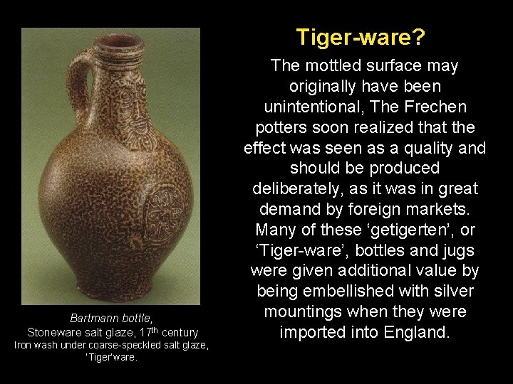 Tiger-ware? Bartmann bottle, Stoneware salt glaze, 17 th century Iron wash under coarse-speckled salt