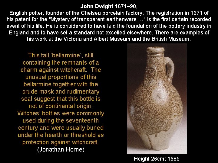 John Dwight 1671– 98, English potter, founder of the Chelsea porcelain factory. The registration