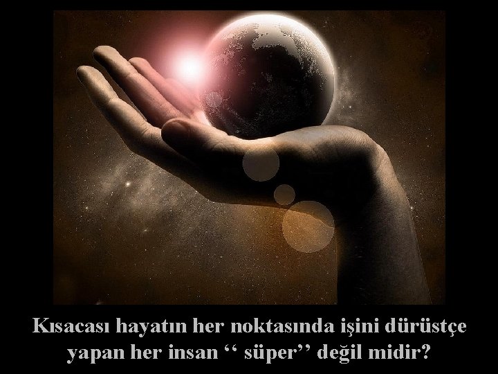 Kısacası hayatın her noktasında işini dürüstçe yapan her insan ‘‘ süper’’ değil midir? 