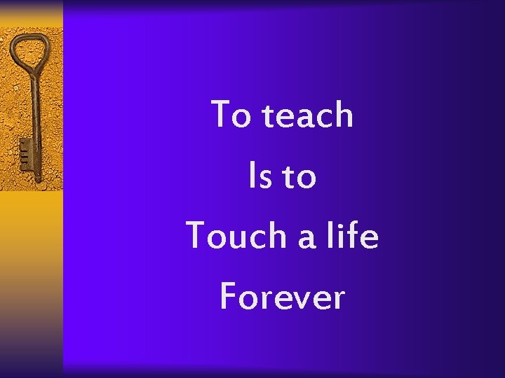 To teach Is to Touch a life Forever 