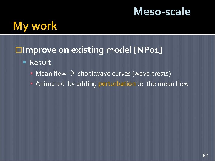 My work Meso-scale �Improve on existing model [NP 01] Result ▪ Mean flow shockwave